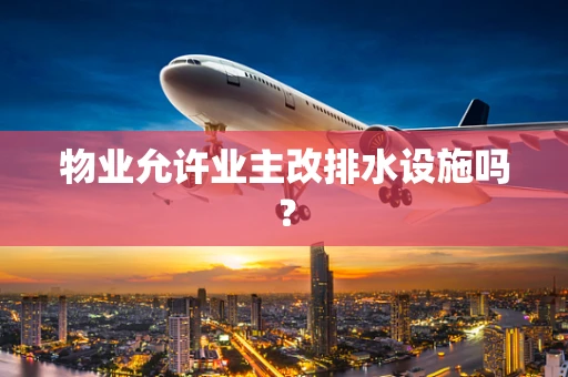 物业允许业主改排水设施吗？