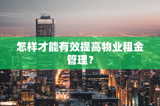怎样才能有效提高物业租金管理？
