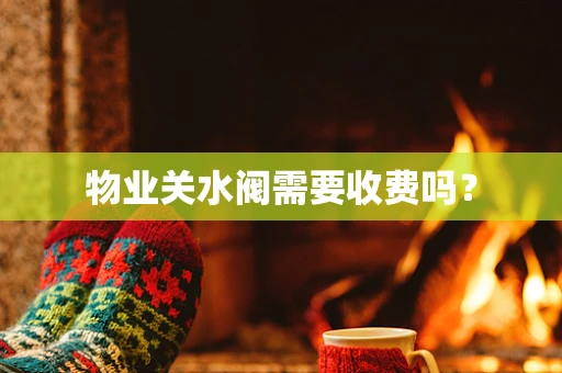 物业关水阀需要收费吗？