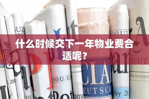 什么时候交下一年物业费合适呢？