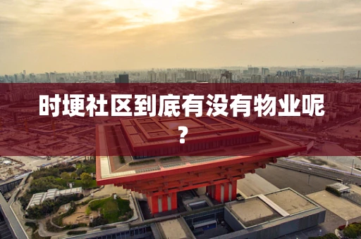时埂社区到底有没有物业呢？
