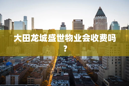 大田龙城盛世物业会收费吗？