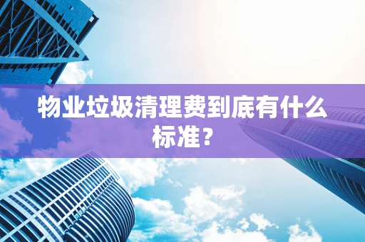 物业垃圾清理费到底有什么标准？