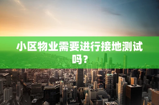 小区物业需要进行接地测试吗？