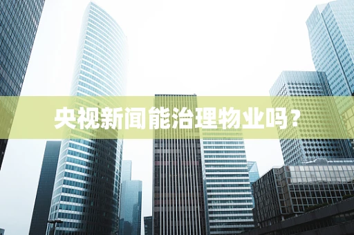 央视新闻能治理物业吗？