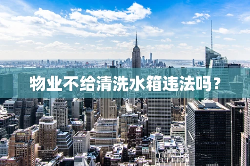 物业不给清洗水箱违法吗？