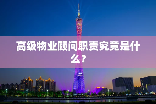 高级物业顾问职责究竟是什么？