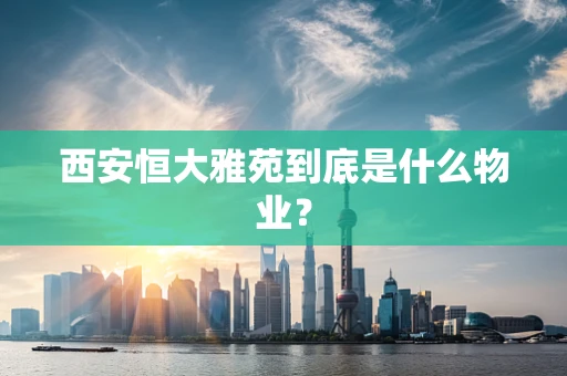 西安恒大雅苑到底是什么物业？