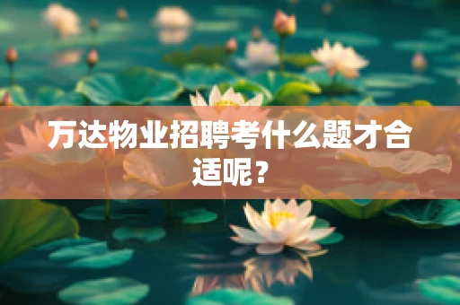 万达物业招聘考什么题才合适呢？
