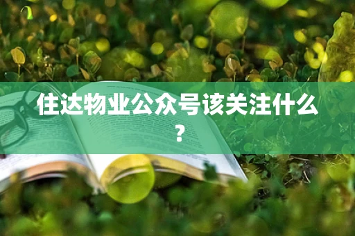 住达物业公众号该关注什么？