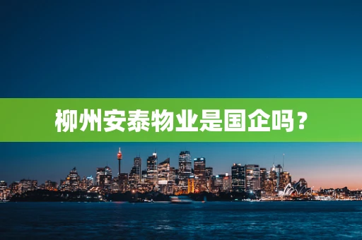 柳州安泰物业是国企吗？