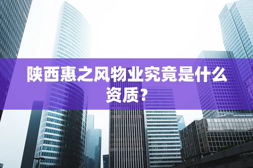 陕西惠之风物业究竟是什么资质？