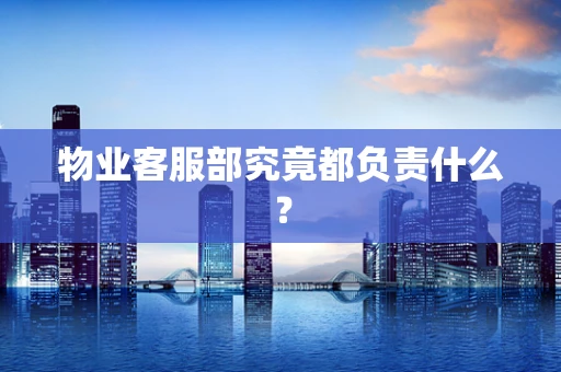 物业客服部究竟都负责什么？