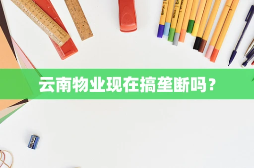 云南物业现在搞垄断吗？