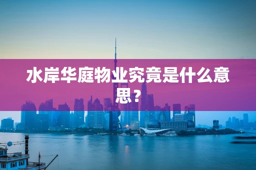 水岸华庭物业究竟是什么意思？