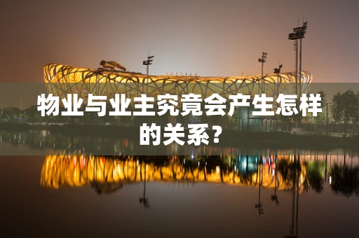 物业与业主究竟会产生怎样的关系？
