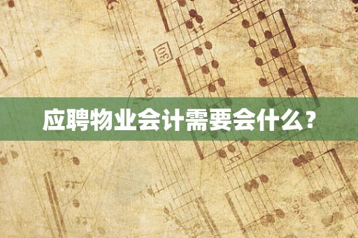 应聘物业会计需要会什么？
