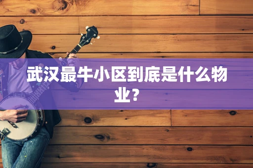 武汉最牛小区到底是什么物业？