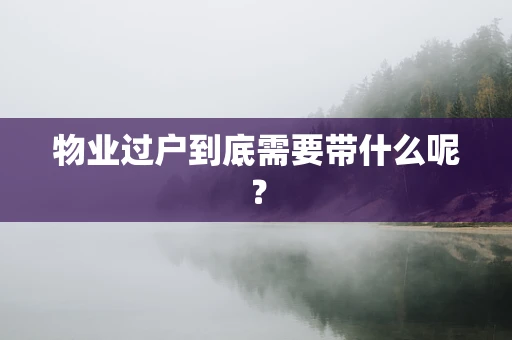 物业过户到底需要带什么呢？