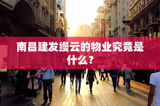 南昌建发缦云的物业究竟是什么？