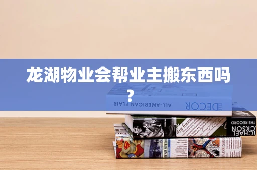 龙湖物业会帮业主搬东西吗？