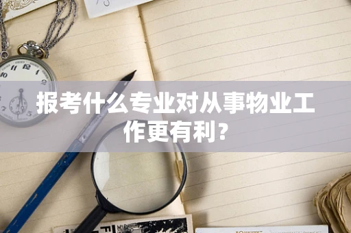 报考什么专业对从事物业工作更有利？