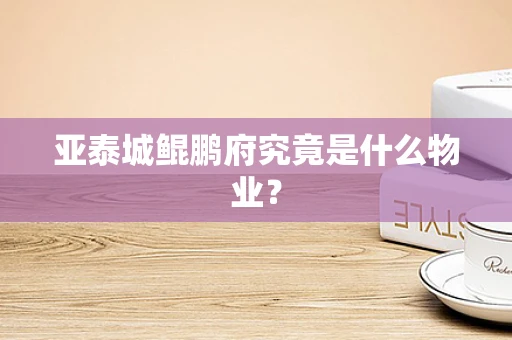 亚泰城鲲鹏府究竟是什么物业？