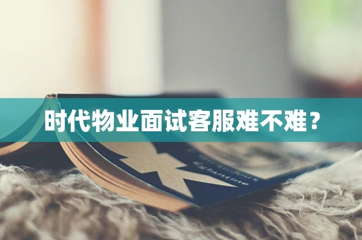 时代物业面试客服难不难？