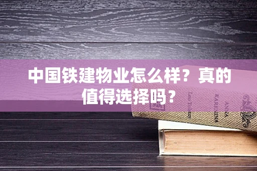 中国铁建物业怎么样？真的值得选择吗？