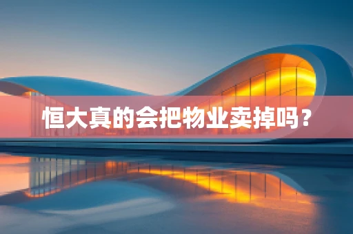 恒大真的会把物业卖掉吗？