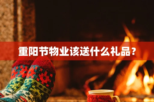 重阳节物业该送什么礼品？