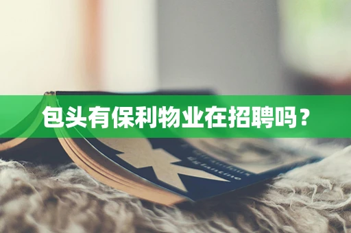 包头有保利物业在招聘吗？