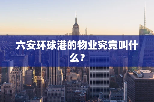 六安环球港的物业究竟叫什么？