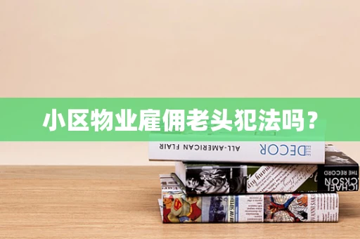 小区物业雇佣老头犯法吗？