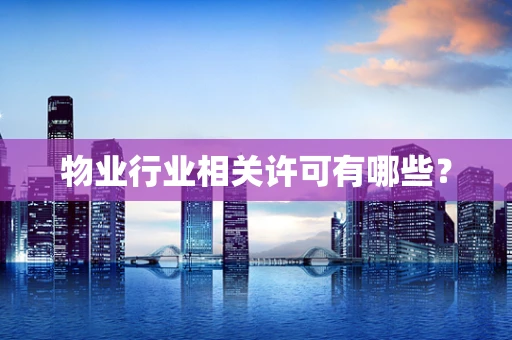 物业行业相关许可有哪些？