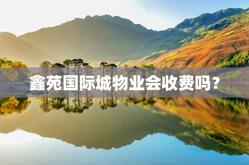 鑫苑国际城物业会收费吗？