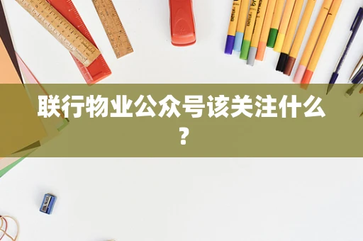联行物业公众号该关注什么？