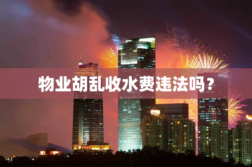 物业胡乱收水费违法吗？