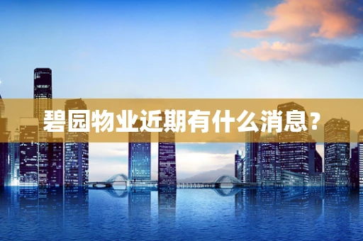 碧园物业近期有什么消息？
