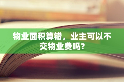 物业面积算错，业主可以不交物业费吗？