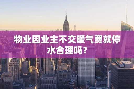 物业因业主不交暖气费就停水合理吗？