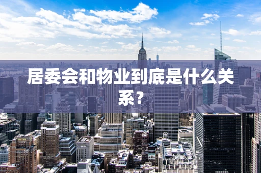 居委会和物业到底是什么关系？