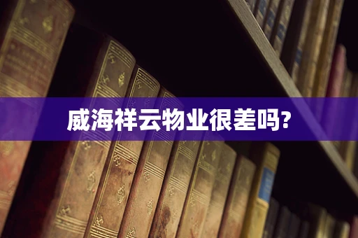 威海祥云物业很差吗?
