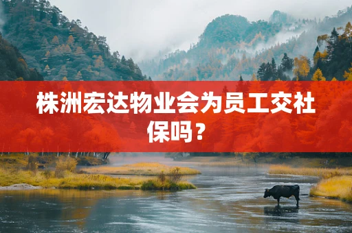 株洲宏达物业会为员工交社保吗？