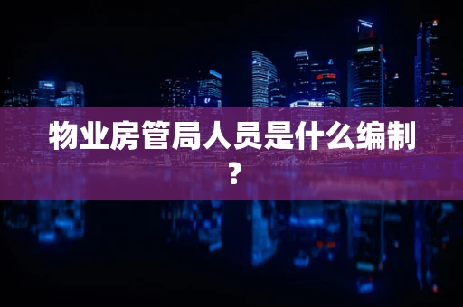 物业房管局人员是什么编制？