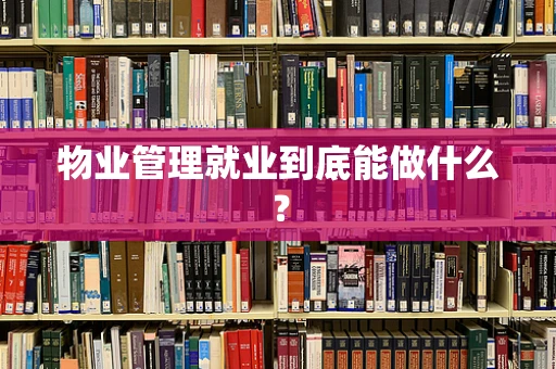 物业管理就业到底能做什么？